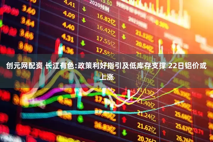 创元网配资 长江有色:政策利好指引及低库存支撑 22日铝价或上涨