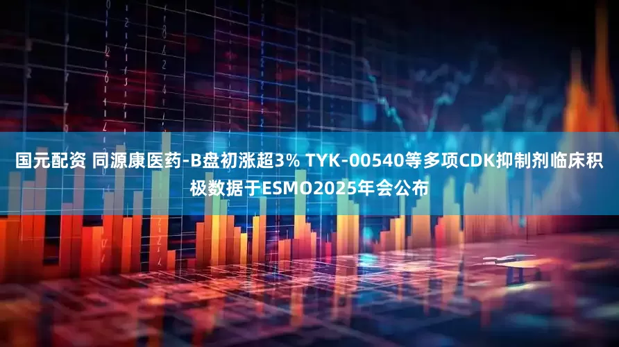 国元配资 同源康医药-B盘初涨超3% TYK-00540等多项CDK抑制剂临床积极数据于ESMO2025年会公布