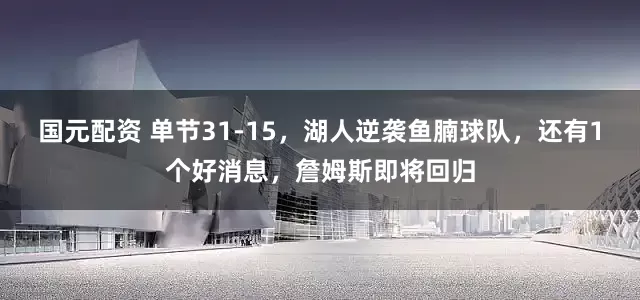 国元配资 单节31-15，湖人逆袭鱼腩球队，还有1个好消息，詹姆斯即将回归