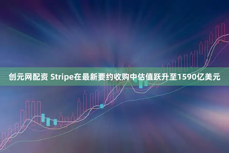 创元网配资 Stripe在最新要约收购中估值跃升至1590亿美元