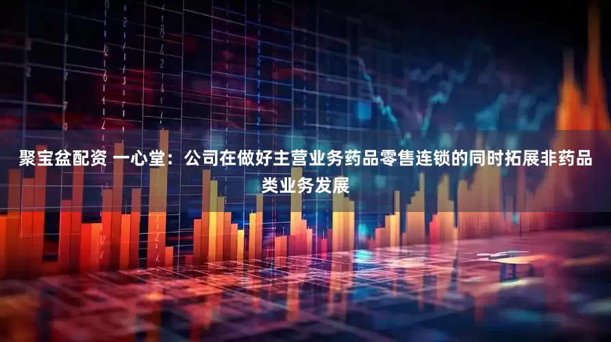 聚宝盆配资 一心堂：公司在做好主营业务药品零售连锁的同时拓展非药品类业务发展