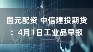 国元配资 中信建投期货:4月1日工业品早报