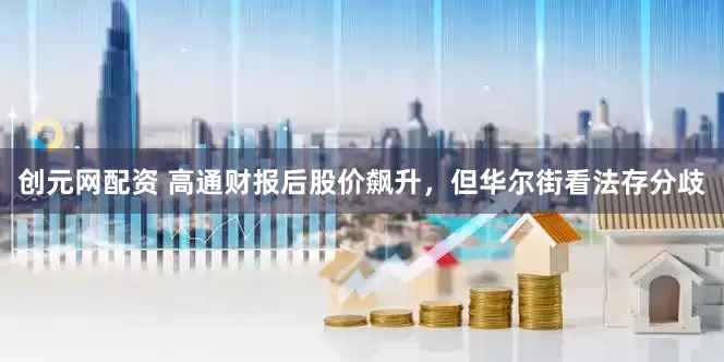 创元网配资 高通财报后股价飙升，但华尔街看法存分歧