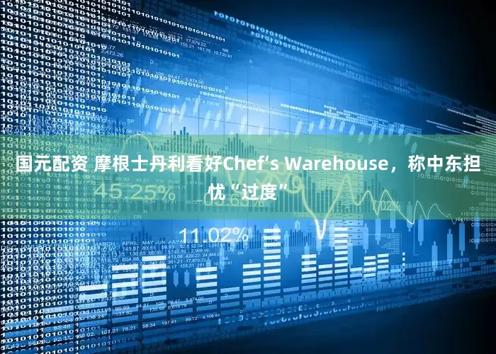 国元配资 摩根士丹利看好Chef‘s Warehouse，称中东担忧“过度”