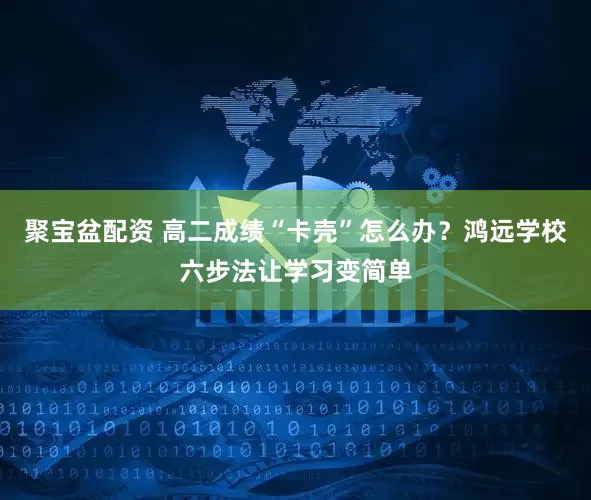 聚宝盆配资 高二成绩“卡壳”怎么办？鸿远学校六步法让学习变简单