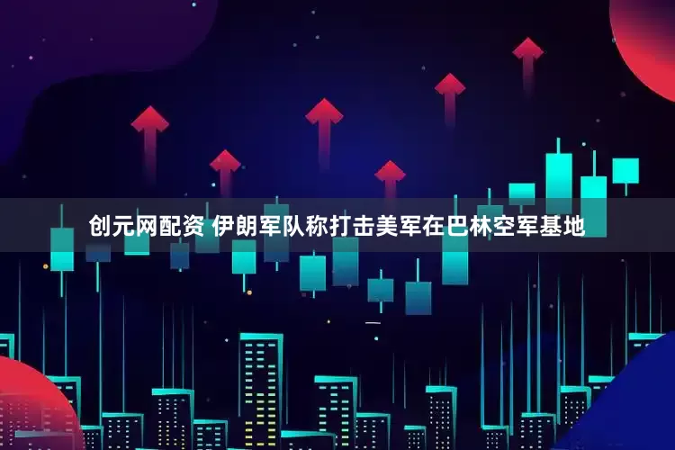 创元网配资 伊朗军队称打击美军在巴林空军基地