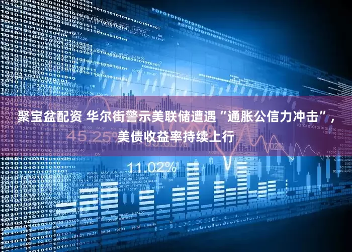聚宝盆配资 华尔街警示美联储遭遇“通胀公信力冲击”，美债收益率持续上行
