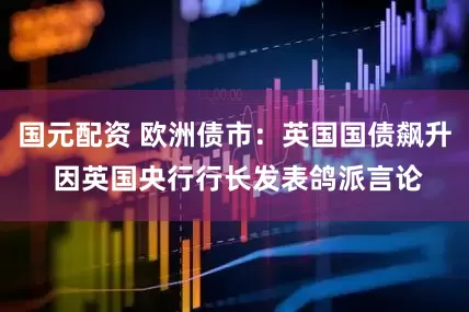 国元配资 欧洲债市：英国国债飙升 因英国央行行长发表鸽派言论